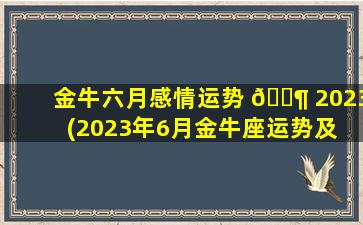 金牛六月感情运势 🐶 2023(2023年6月金牛座运势及 🐼 运程)